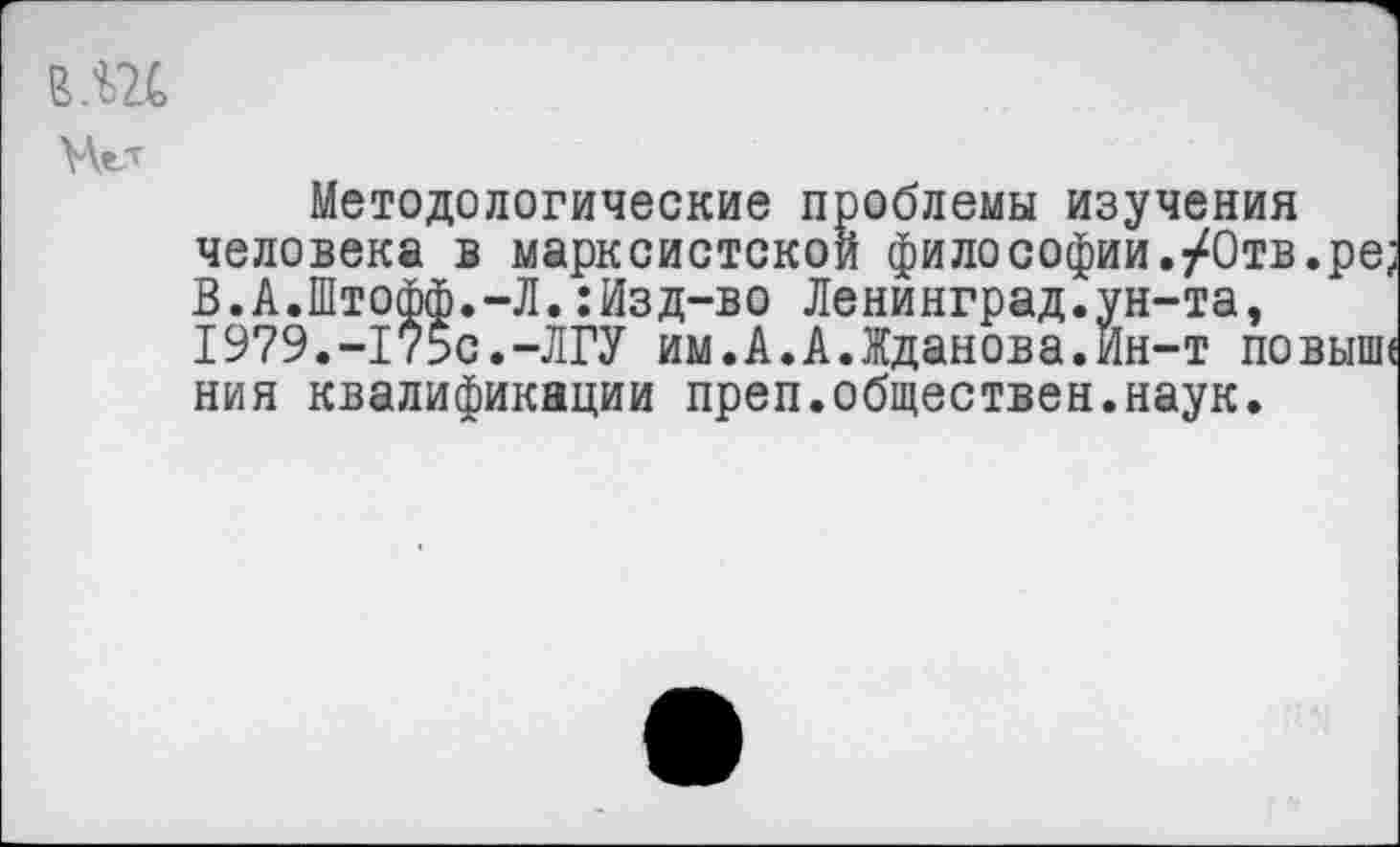 ﻿>АеЛ
Методологические проблемы изучения человека в марксистской философии./Отв. В.А.Штофф.-Л.:Изд-во Ленинград.ун-та, 1979.-175с.-ЛГУ им.А.А.Жданова.Ин-т пов ния квалификации преп.обществен.наук.